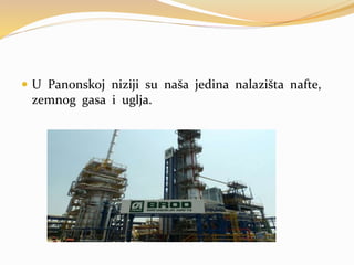 U Panonskoj niziji su naša jedina nalazišta nafte,
zemnog gasa i uglja.
 