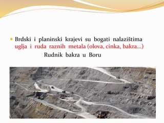  Brdski i planinski krajevi su bogati nalazištima
uglja i ruda raznih metala (olova, cinka, bakra...)
Rudnik bakra u Boru
 