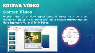 Podemos recortar el vídeo especificando el tiempo de inicio y de
finalización. Esa opción la encontramos en la Pestaña Herramientas de
vídeo, Reproducción, en el Botón Editar.

 