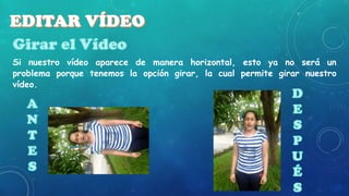 Si nuestro vídeo aparece de manera horizontal, esto ya no será un
problema porque tenemos la opción girar, la cual permite girar nuestro
vídeo.

 