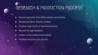 RESEARCH & PRODUCTION PROCESS
● Gained inspiration from NASA website and articles.
● Researched about Mission to Mars.
● Created rough drafts of individual process.
● Revised through feedback.
● Create a more professional outlook.
● Finalized all production process.
 
