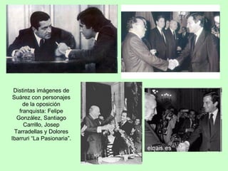 Distintas imágenes de Suárez con personajes de la oposición franquista: Felipe González, Santiago Carrillo, Josep Tarradel...