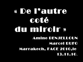 « De l’autre 
    coté 
du miroir »
      Amine BENJELLOUN
            Marcel RUFO
 Marrakech, FACE 2010,le  
               13.11.10 .
 