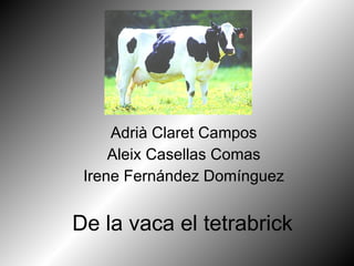 De la   vaca el tetrabrick Adrià Claret Campos Aleix Casellas Comas Irene Fernández Domínguez 