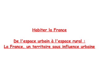 Habiter la France

     De l'espace urbain à l'espace rural :
La France, un territoire sous influence urbaine
 