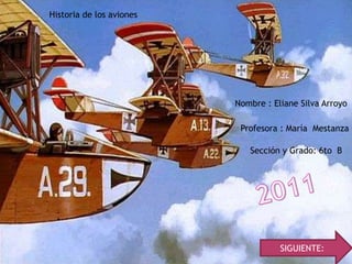 Historia de los aviones




                          Nombre : Eliane Silva Arroyo

                           Profesora : María Mestanza

                             Sección y Grado: 6to B




                                     SIGUIENTE:
 