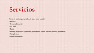 Servicios
Mesa de postres personalizada para toda ocasión
 Bautizo
 Primera Comunión
 XV años
 Boda
 Eventos especiales (Halloween, cumpleaños fiestas patrias, navidad, hannukah)
 Cumpleaños
 Cenas románticas
 