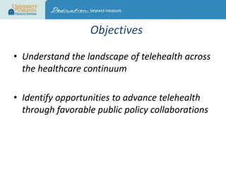 Objectives
• Understand the landscape of telehealth across
the healthcare continuum
• Identify opportunities to advance telehealth
through favorable public policy collaborations

 