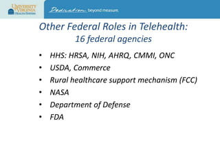Other Federal Roles in Telehealth:
16 federal agencies
•
•
•
•
•
•

HHS: HRSA, NIH, AHRQ, CMMI, ONC
USDA, Commerce
Rural healthcare support mechanism (FCC)
NASA
Department of Defense
FDA

 