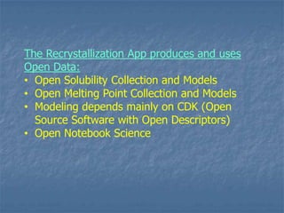 The Recrystallization App produces and uses
Open Data:
• Open Solubility Collection and Models
• Open Melting Point Collection and Models
• Modeling depends mainly on CDK (Open
  Source Software with Open Descriptors)
• Open Notebook Science
 