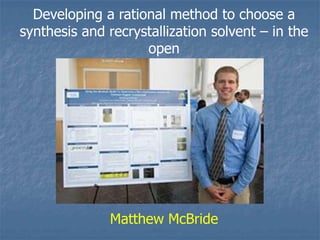 Developing a rational method to choose a
synthesis and recrystallization solvent – in the
                    open




               Matthew McBride
 