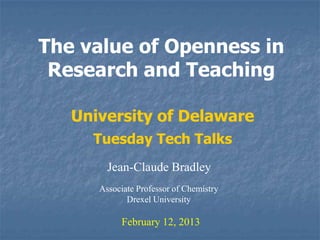 The value of Openness in
 Research and Teaching

   University of Delaware
     Tuesday Tech Talks
        Jean-Claude Bradley
      Associate Professor of Chemistry
             Drexel University

            February 12, 2013
 