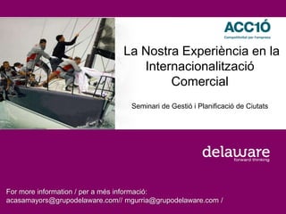 La Nostra Experiència en la
Internacionalització
Comercial
Seminari de Gestió i Planificació de Ciutats
For more information / per a més informació:
acasamayors@grupodelaware.com// mgurria@grupodelaware.com /
 