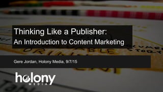Thinking Like a Publisher:
An Introduction to Content Marketing
Gere Jordan, Holony Media, 9/7/15
 