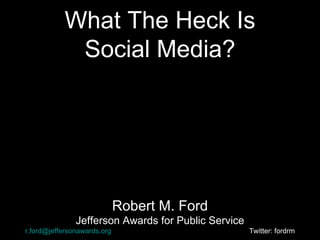 What The Heck Is Social Media? Robert M. Ford Jefferson Awards for Public Service [email_address]   Twitter: fordrm 