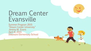 Dream Center
Evansville
Summer Program 2015
“Dream Center University”
Jeremy M. Evans
April 8, 2015
Delaware Elementary School
 
