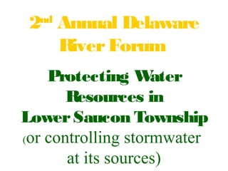 2nd
Annual Delaware
RiverForum
Protecting Water
Resources in
LowerSaucon Township
(or controlling stormwater
at its sources)
 