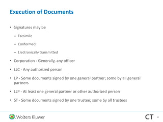 Execution of Documents
• Signatures may be
– Facsimile
– Conformed
– Electronically transmitted
• Corporation - Generally, any officer
• LLC - Any authorized person
• LP - Some documents signed by one general partner; some by all general
partners
• LLP - At least one general partner or other authorized person
• ST - Some documents signed by one trustee; some by all trustees
20
 