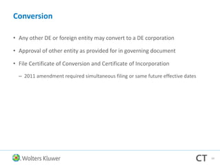 Conversion
• Any other DE or foreign entity may convert to a DE corporation
• Approval of other entity as provided for in governing document
• File Certificate of Conversion and Certificate of Incorporation
– 2011 amendment required simultaneous filing or same future effective dates
69
 