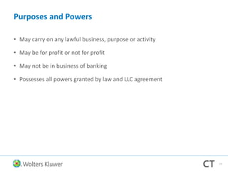 Purposes and Powers
• May carry on any lawful business, purpose or activity
• May be for profit or not for profit
• May not be in business of banking
• Possesses all powers granted by law and LLC agreement
77
 