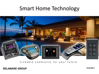 Smart Home Technology




          L i v e a b l e   c o m m u n i t y   f o r   y o u r   f u t u r e


DELAWARE GROUP                                                                  12.05.2011
 