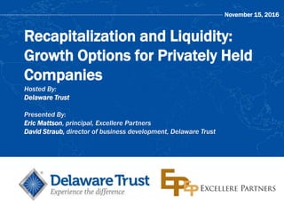 November 15, 2016
Recapitalization and Liquidity:
Growth Options for Privately Held
Companies
Hosted By:
Delaware Trust
Presented By:
Eric Mattson, principal, Excellere Partners
David Straub, director of business development, Delaware Trust
 