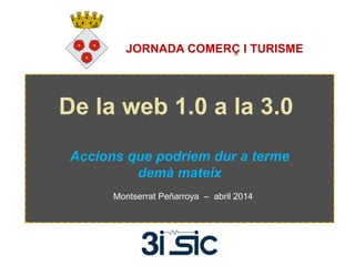 De la web 1.0 a la 3.0
Accions que podríem dur a terme
demà mateix
Montserrat Peñarroya – abril 2014
JORNADA COMERÇ I TURISME
 
