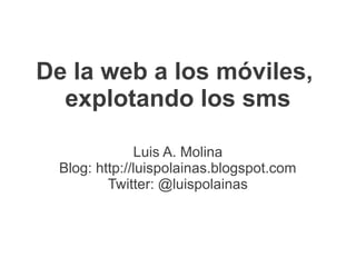 De la web a los móviles,
  explotando los sms

               Luis A. Molina
  Blog: http://luispolainas.blogspot.com
          Twitter: @luispolainas
 