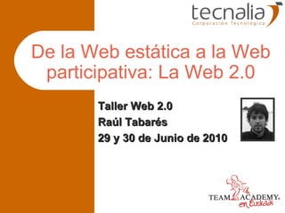 De la Web estática a la Web participativa: La Web 2.0 Taller Web 2.0 Raúl Tabarés 29 y 30 de Junio de 2010 
