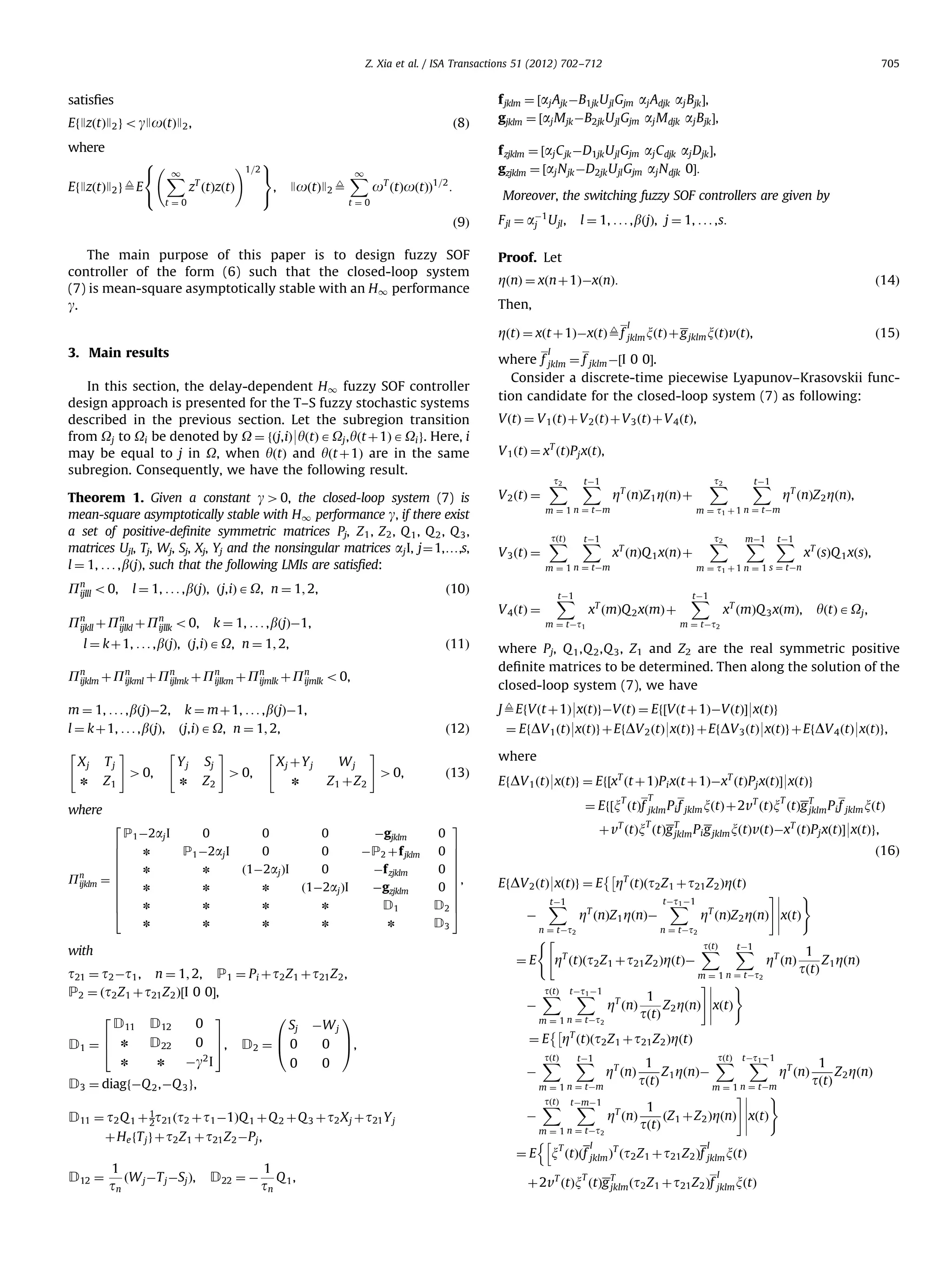 Z. Xia et al. / ISA Transactions 51 (2012) 702–712 satisﬁes EfJzðtÞJ2 g o gJoðtÞJ2 , ð8Þ where 8 !1=2 9 X = 1 , zT ðtÞzðtÞ EfJzðtÞJ2 g9E : t¼0 ; f jklm ¼ ½aj Ajk ÀB1jk U jl Gjm aj Adjk aj Bjk Š, gjklm ¼ ½aj M jk ÀB2jk U jl Gjm aj M djk aj Bjk Š, f zjklm ¼ ½aj C jk ÀD1jk U jl Gjm aj C djk aj Djk Š, gzjklm ¼ ½aj Njk ÀD2jk U jl Gjm aj N djk 0Š: 1 X JoðtÞJ2 9 705 oT ðtÞoðtÞÞ1=2 : Moreover, the switching fuzzy SOF controllers are given by t¼0 ð9Þ The main purpose of this paper is to design fuzzy SOF controller of the form (6) such that the closed-loop system (7) is mean-square asymptotically stable with an H1 performance g. F jl ¼ aÀ1 U jl , j l ¼ 1, . . . , bðjÞ, j ¼ 1, . . . ,s: Proof. Let ZðnÞ ¼ xðn þ1ÞÀxðnÞ: ð14Þ Then, I ZðtÞ ¼ xðt þ 1ÞÀxðtÞ9f jklm xðtÞ þ g jklm xðtÞvðtÞ, 3. Main results In this section, the delay-dependent H1 fuzzy SOF controller design approach is presented for the T–S fuzzy stochastic systems described in the previous section. Let the subregion transition from Oj to Oi be denoted by O ¼ fðj,iÞ9yðtÞ A Oj , yðt þ 1Þ A Oi g. Here, i may be equal to j in O, when yðtÞ and yðt þ1Þ are in the same subregion. Consequently, we have the following result. Theorem 1. Given a constant g 40, the closed-loop system (7) is mean-square asymptotically stable with H1 performance g, if there exist a set of positive-deﬁnite symmetric matrices Pj, Z 1 , Z 2 , Q 1 , Q 2 , Q 3 , matrices Ujl, Tj, Wj, Sj, Xj, Yj and the nonsingular matrices aj I, j¼1,y,s, l ¼ 1, . . . , bðjÞ, such that the following LMIs are satisﬁed: Pn o0, l ¼ 1, . . . , bðjÞ, ðj,iÞ A O, n ¼ 1; 2, ijlll Xj Tj n Z1 # Yj Sj n 4 0, Z2 ð11Þ V 2 ðtÞ ¼ t2 X tÀ1 X m ¼ 1 n ¼ tÀm V 3 ðtÞ ¼ tðtÞ X tÀ1 X t2 X xT ðnÞQ 1 xðnÞ þ ZT ðnÞZ 2 ZðnÞ, mÀ1 X tÀ1 X xT ðsÞQ 1 xðsÞ, m ¼ t1 þ 1 n ¼ 1 s ¼ tÀn xT ðmÞQ 2 xðmÞ þ tÀ1 X xT ðmÞQ 3 xðmÞ, yðtÞ A Oj , m ¼ tÀt2 where Pj, Q 1 ,Q 2 ,Q 3 , Z1 and Z2 are the real symmetric positive deﬁnite matrices to be determined. Then along the solution of the closed-loop system (7), we have # Xj þ Y j Wj Z1 þ Z2 ¼ EfDV 1 ðtÞ9xðtÞg þ EfDV 2 ðtÞ9xðtÞg þ EfDV 3 ðtÞ9xðtÞg þ EfDV 4 ðtÞ9xðtÞg, where 40, ð13Þ EfDV 1 ðtÞ9xðtÞg ¼ Ef½xT ðt þ 1ÞP i xðt þ 1ÞÀxT ðtÞPj xðtÞŠ9xðtÞg T T T ¼ Ef½x ðtÞf jklm Pi f jklm xðtÞ þ2vT ðtÞx ðtÞg T P i f jklm xðtÞ jklm where 2 6 6 6 6 n Pijklm ¼ 6 6 6 6 6 4 P1 À2aj I n 0 P1 À2aj I n n 0 0 ð1À2aj ÞI n n n 0 0 0 ð1À2aj ÞI n n n n n n n D1 n Àgjklm ÀP2 þ f jklm Àf zjklm Àgzjklm n 0 0 0 0 3 7 7 7 7 7 7, 7 7 D2 7 5 D3 T þ vT ðtÞx ðtÞg T Pi g jklm xðtÞvðtÞÀxT ðtÞPj xðtÞŠ9xðtÞg, jklm ð16Þ ÈÂ EfDV 2 ðtÞ9xðtÞg ¼ E ZT ðtÞðt2 Z 1 þ t21 Z 2 ÞZðtÞ À tÀ1 X ZT ðnÞZ 1 ZðnÞÀ n ¼ tÀt2 with ¼E t21 ¼ t2 Àt1 , n ¼ 1; 2, P1 ¼ Pi þ t2 Z 1 þ t21 Z 2 , P2 ¼ ðt2 Z 1 þ t21 Z 2 Þ½I 0 0Š, 2 D11 D12 D22 D1 ¼ 6 n 4 n n 0 3 0 7 5, Àg2 I 0 Sj D2 ¼ B 0 @ 0 ÀW j 1 C 0 A, 0 D3 ¼ diagfÀQ 2 ,ÀQ 3 g, D11 ¼ t2 Q 1 þ 1t21 ðt2 þ t1 À1ÞQ 1 þ Q 2 þQ 3 þ t2 X j þ t21 Y j 2 þ He fT j g þ t2 Z 1 þ t21 Z 2 ÀPj , 1 tn ðW j ÀT j ÀSj Þ, D22 ¼ À 1 tn Q 1, tÀt1 À1 X n ¼ tÀt2 ( D12 ¼ tÀ1 X m ¼ t1 þ 1 n ¼ tÀm m ¼ 1 n ¼ tÀm tÀ1 X t2 X ZT ðnÞZ 1 ZðnÞ þ J9EfVðt þ1Þ9xðtÞgÀVðtÞ ¼ Ef½Vðt þ 1ÞÀVðtÞŠ9xðtÞg ð12Þ n 4 0, V 1 ðtÞ ¼ xT ðtÞPj xðtÞ, m ¼ tÀt1 m ¼ 1, . . . , bðjÞÀ2, k ¼ m þ 1, . . . , bðjÞÀ1, l ¼ k þ1, . . . , bðjÞ, ðj,iÞ A O, n ¼ 1; 2, VðtÞ ¼ V 1 ðtÞ þ V 2 ðtÞ þ V 3 ðtÞ þ V 4 ðtÞ, V 4 ðtÞ ¼ Pn þ Pn þ Pn þ Pn þ Pn þ Pn o 0, ijklm ijkml ijlmk ijlkm ijmlk ijmlk # where f ¼ f jklm À½I 0 0Š. Consider a discrete-time piecewise Lyapunov–Krasovskii function candidate for the closed-loop system (7) as following: ð10Þ Pn þ Pn þ Pn o0, k ¼ 1, . . . , bðjÞÀ1, ijkll ijlkl ijllk l ¼ kþ 1, . . . , bðjÞ, ðj,iÞ A O, n ¼ 1; 2, ð15Þ I jklm tðtÞ X ZT ðtÞðt2 Z 1 þ t21 Z 2 ÞZðtÞÀ tðtÞ X tÀt1 À1 X ZT ðnÞ m ¼ 1 n ¼ tÀt2 1 Z ZðnÞ tðtÞ 2 ÈÂ ¼ E ZT ðtÞðt2 Z 1 þ t21 Z 2 ÞZðtÞ tÀ1 X ZT ðnÞ 1 tðtÞ Z 1 ZðnÞ ) # xðtÞ tðtÞ X tÀt1 À1 X 1 1 Z 1 ZðnÞÀ Z ZðnÞ ZT ðnÞ tðtÞ tðtÞ 2 m ¼ 1 n ¼ tÀm m ¼ 1 n ¼ tÀm ) # tðtÞ X X tÀmÀ1 1 ðZ 1 þ Z 2 ÞZðnÞ xðtÞ ZT ðnÞ À tðtÞ m ¼ 1 n ¼ tÀt2 nh I I T ¼ E x ðtÞðf jklm ÞT ðt2 Z 1 þ t21 Z 2 Þf jklm xðtÞ À tðtÞ X ) m ¼ 1 n ¼ tÀt2 À # ZT ðnÞZ 2 ZðnÞ xðtÞ tÀ1 X T ZT ðnÞ I þ2vT ðtÞx ðtÞg T ðt2 Z 1 þ t21 Z 2 Þf jklm xðtÞ jklm 
