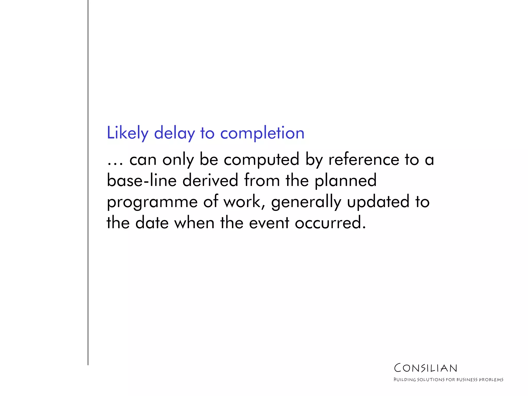 Likely delay to completion
… can only be computed by reference to a
base-line derived from the planned
programme of work, generally updated to
the date when the event occurred.
Consilian
Building solutions for business problems
 
