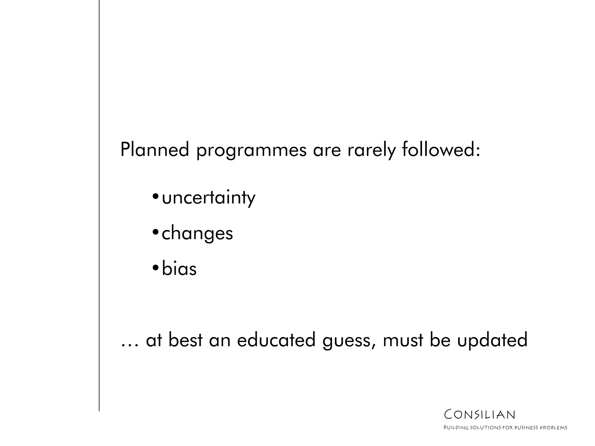 Planned programmes are rarely followed:
•uncertainty
•changes
•bias
… at best an educated guess, must be updated
Consilian
Building solutions for business problems
 
