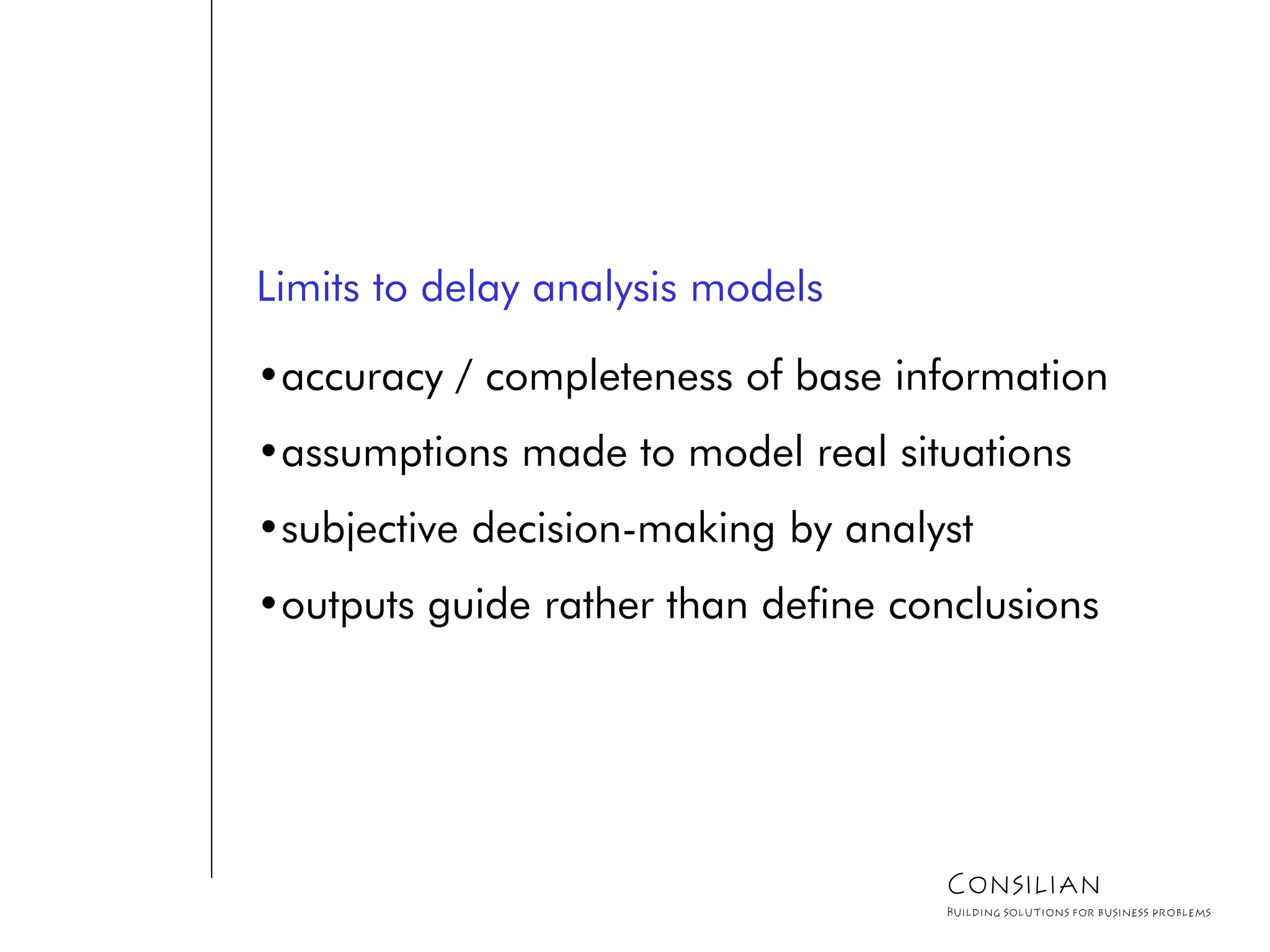 Limits to delay analysis models
•accuracy / completeness of base information
•assumptions made to model real situations
•subjective decision-making by analyst
•outputs guide rather than define conclusions
Consilian
Building solutions for business problems
 