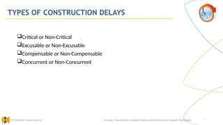 7
TYPES OF CONSTRUCTION DELAYS
Training : Construction Schedule Delays and Delay Impact Analysis Techniques.
Al Muhaidib Contracting Co.
Critical or Non-Critical
Excusable or Non-Excusable
Compensable or Non-Compensable
Concurrent or Non-Concurrent
 