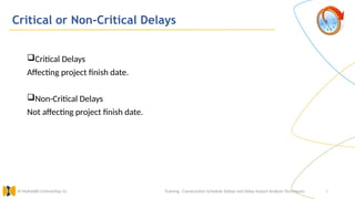 8
Critical or Non-Critical Delays
Training : Construction Schedule Delays and Delay Impact Analysis Techniques.
Al Muhaidib Contracting Co.
Critical Delays
Affecting project finish date.
Non-Critical Delays
Not affecting project finish date.
 
