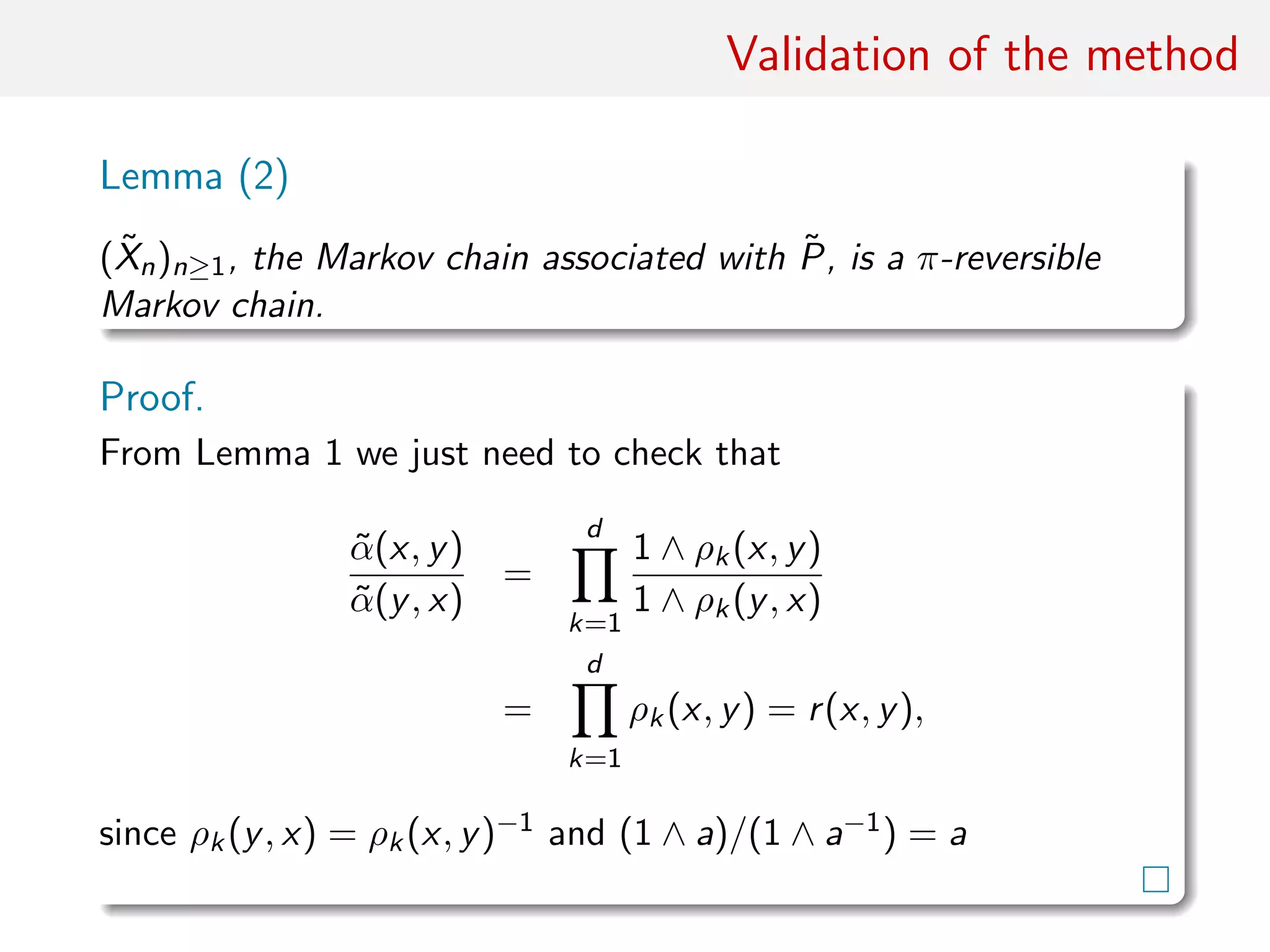 Validation of the method
Lemma (2)
( ˜Xn)n≥1, the Markov chain associated with ˜P, is a π-reversible
Markov chain.
Proof.
From Lemma 1 we just need to check that
˜α(x, y)
˜α(y, x)
=
d
k=1
1 ∧ ρk(x, y)
1 ∧ ρk(y, x)
=
d
k=1
ρk(x, y) = r(x, y),
since ρk(y, x) = ρk(x, y)−1 and (1 ∧ a)/(1 ∧ a−1) = a
 