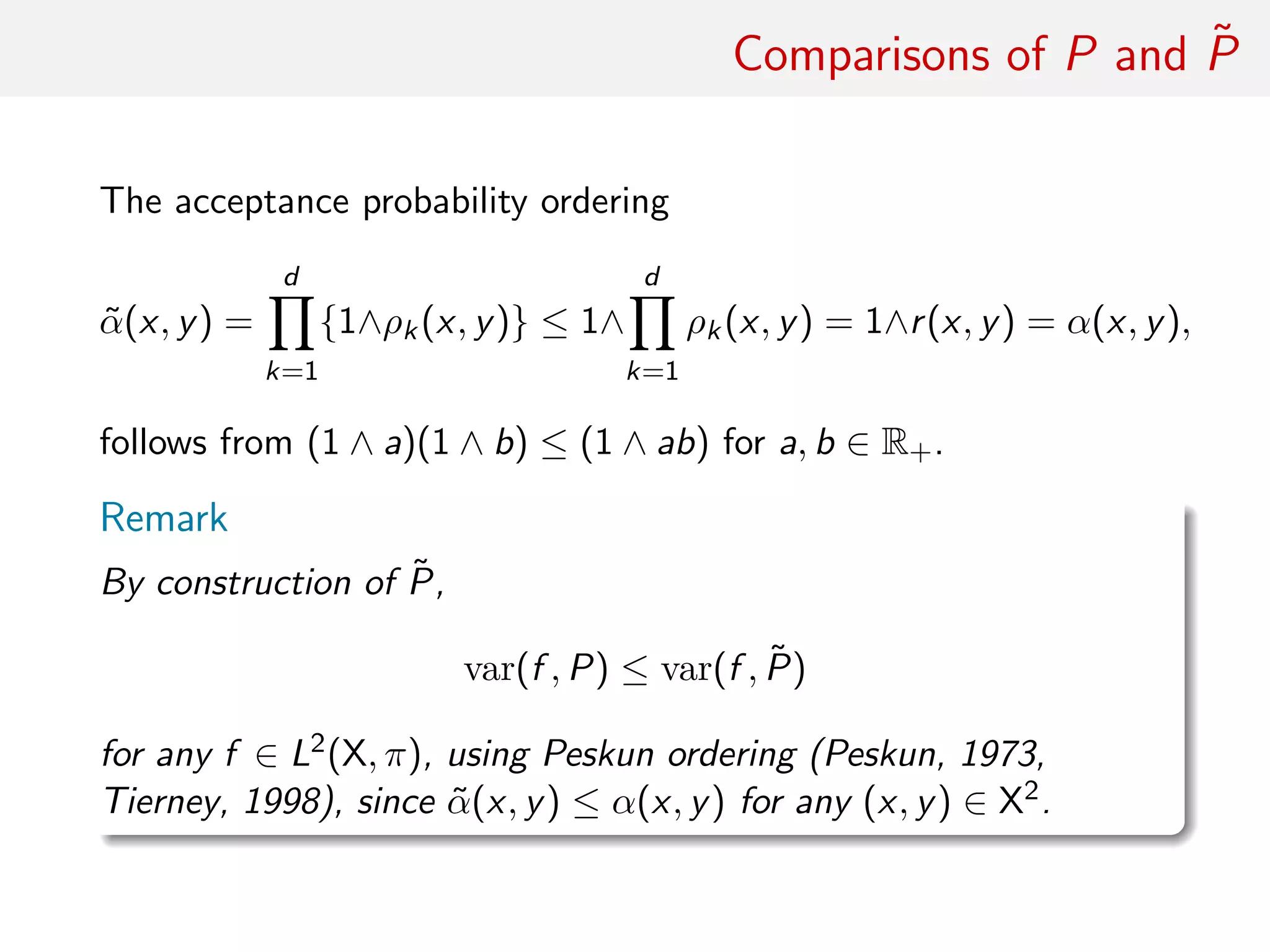 Comparisons of P and ˜P
The acceptance probability ordering
˜α(x, y) =
d
k=1
{1∧ρk(x, y)} ≤ 1∧
d
k=1
ρk(x, y) = 1∧r(x, y) = α(x, y),
follows from (1 ∧ a)(1 ∧ b) ≤ (1 ∧ ab) for a, b ∈ R+.
Remark
By construction of ˜P,
var(f , P) ≤ var(f , ˜P)
for any f ∈ L2(X, π), using Peskun ordering (Peskun, 1973,
Tierney, 1998), since ˜α(x, y) ≤ α(x, y) for any (x, y) ∈ X2.
 