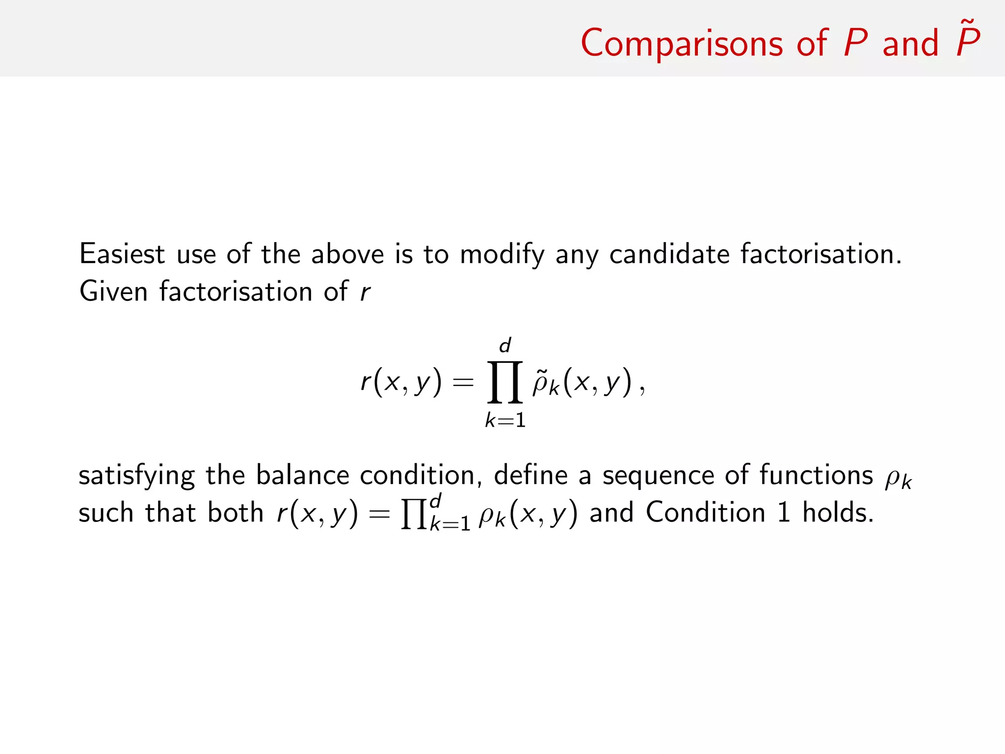 Comparisons of P and ˜P
Easiest use of above: modify any candidate factorisation
Given factorisation of r
r(x, y) =
d
k=1
˜ρk(x, y) ,
satisfying the balance condition, deﬁne a sequence of functions ρk
such that both r(x, y) = d
k=1 ρk(x, y) and Condition 1 holds.
 