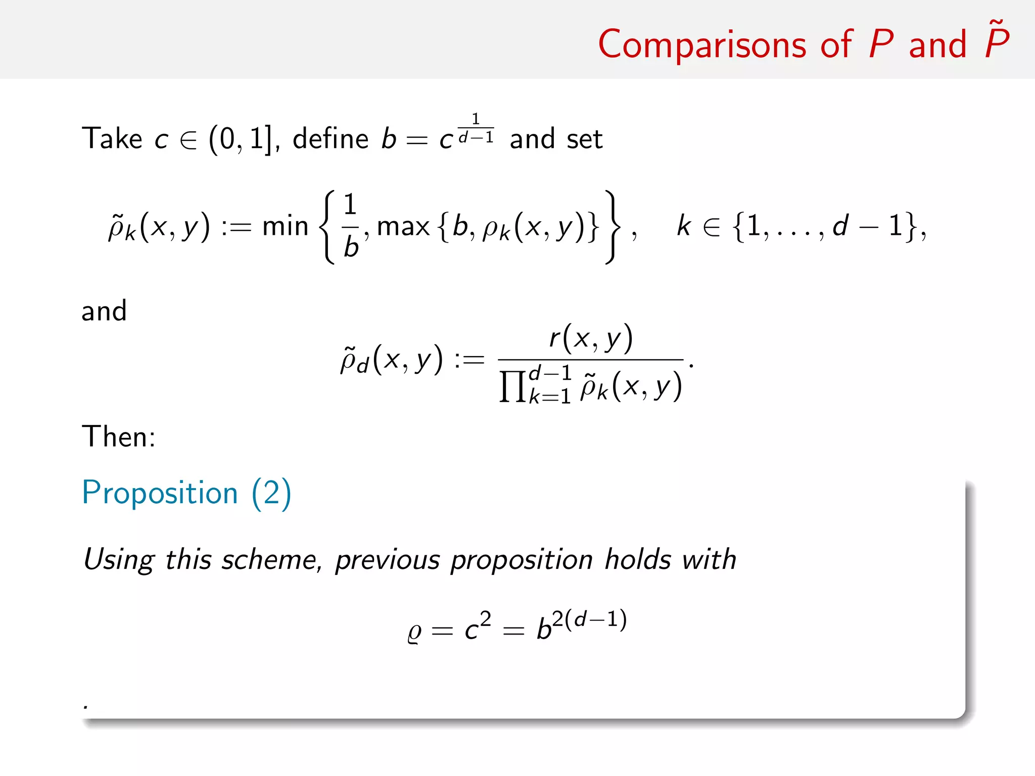 Comparisons of P and ˜P
Take c ∈ (0, 1], deﬁne b = c
1
d−1 and set
˜ρk(x, y) := min
1
b
, max {b, ρk(x, y)} , k ∈ {1, . . . , d − 1},
and
˜ρd (x, y) :=
r(x, y)
d−1
k=1 ˜ρk(x, y)
.
Then:
Proposition (2)
Under this scheme, previous proposition holds with
= c2
= b2(d−1)
.
 