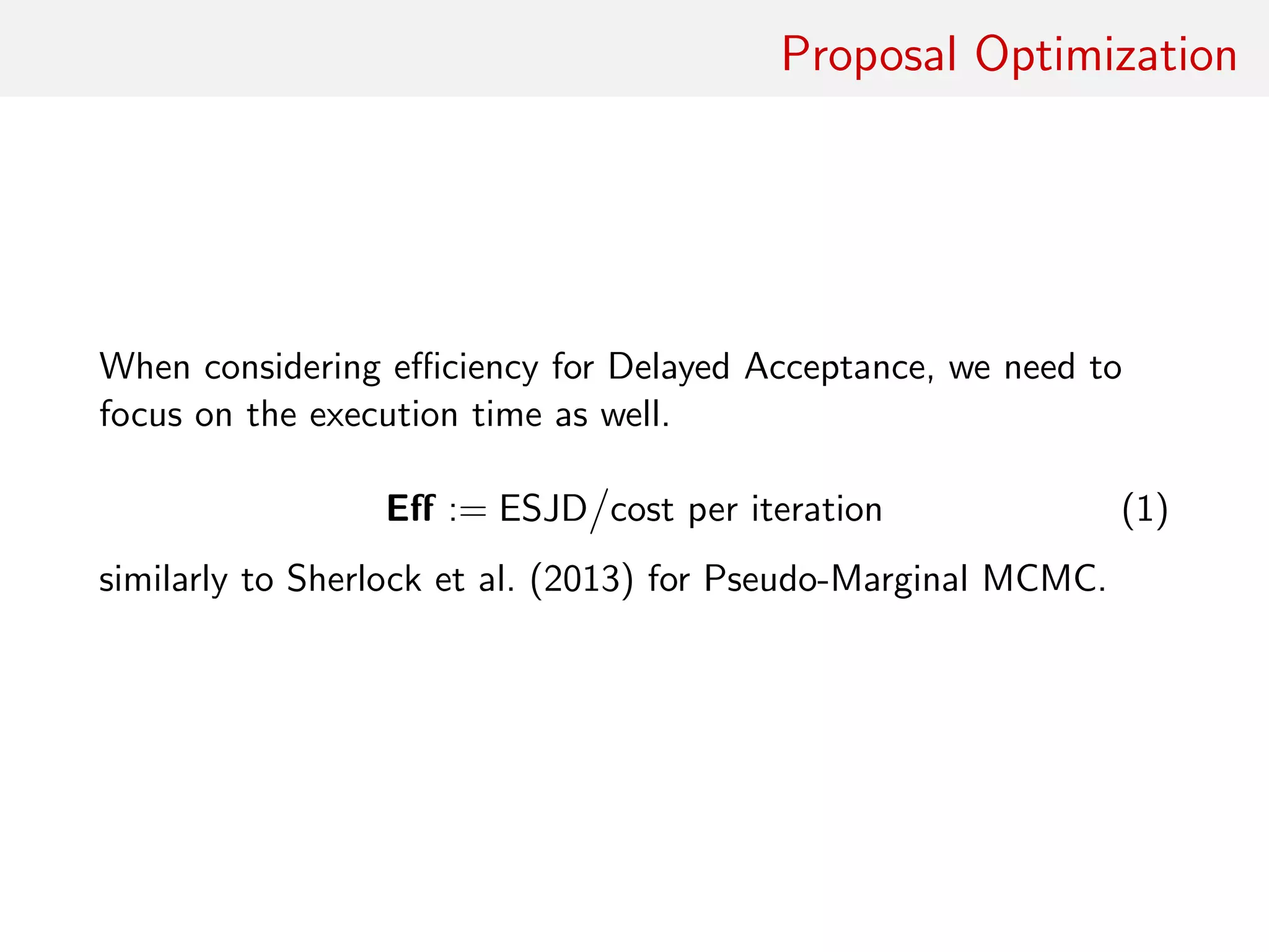 Proposal Optimisation
“For a moment, nothing happened. Then, after a
second or so, nothing continued to happen.” —
D. Adams, THGG
When considering eﬃciency for Delayed Acceptance, focus on
execution time as well
Eﬀ := ESJD cost per iteration
similar to Sherlock et al. (2013) for pseudo-Marginal MCMC
 