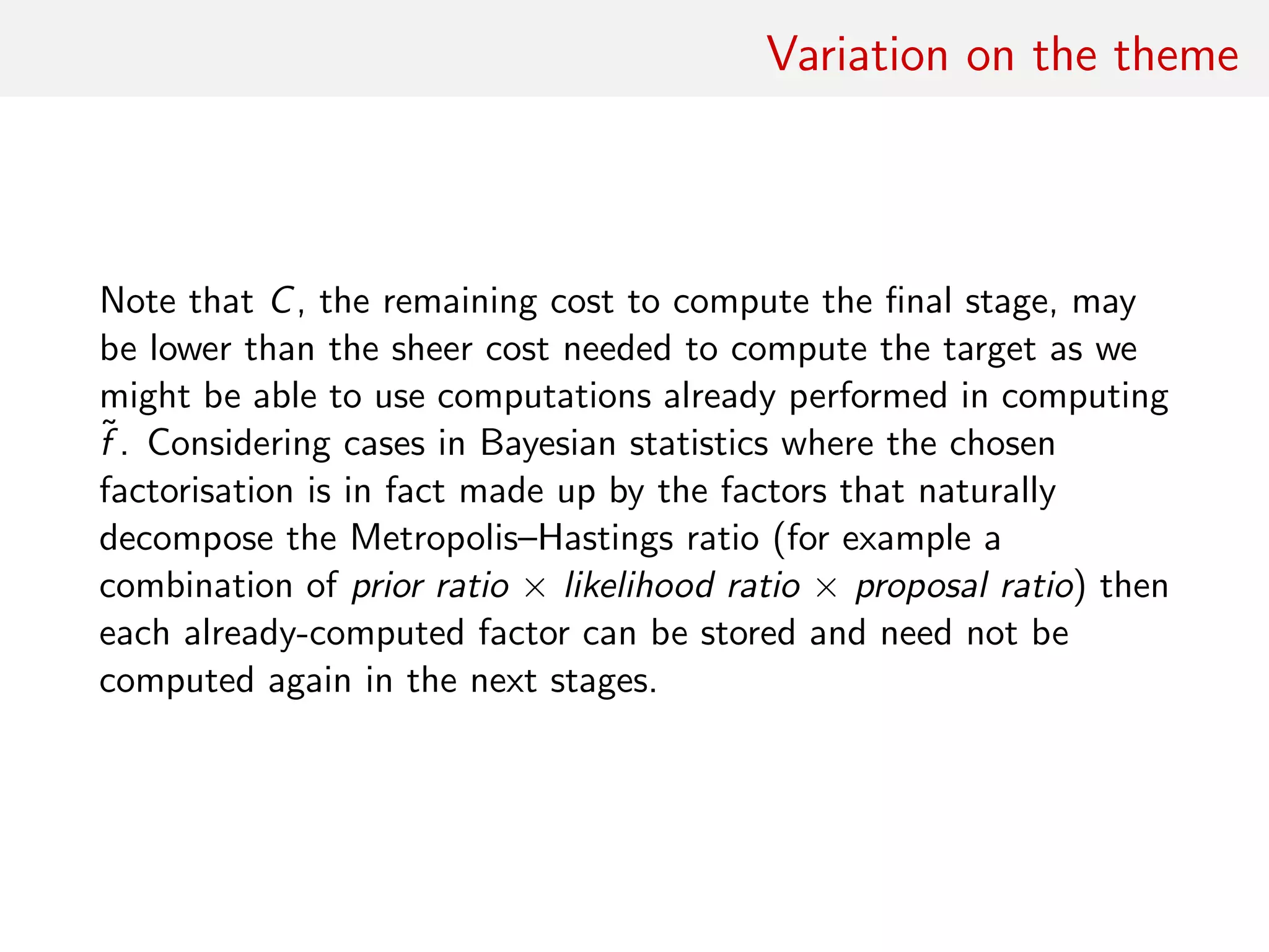 Practical optimisation
If computing cost comparable for all terms in
(x, y) =
K
i=1
ξi (x, y)
• rank entries according to the success rates observed on
preliminary run
• start with ratios with highest variances
• rank factors by correlation with full Metropolis–Hastings ratio
 