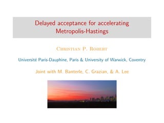 Delayed acceptance for accelerating
Metropolis-Hastings
Christian P. Robert
Universit´e Paris-Dauphine, Paris & University of Warwick, Coventry
Joint with M. Banterle, C. Grazian, & A. Lee
 