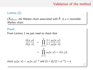 Validation of the method
Lemma (2)
( ˜Xn)n≥1, the Markov chain associated with ˜P, is a π-reversible
Markov chain.
Proof.
From Lemma 1 we just need to check that
˜α(x, y)
˜α(y, x)
=
d
k=1
1 ∧ ρk(x, y)
1 ∧ ρk(y, x)
=
d
k=1
ρk(x, y) = r(x, y),
since ρk(y, x) = ρk(x, y)−1 and (1 ∧ a)/(1 ∧ a−1) = a
 