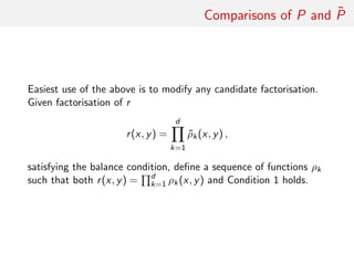 Comparisons of P and ˜P
Easiest use of above: modify any candidate factorisation
Given factorisation of r
r(x, y) =
d
k=1
˜ρk(x, y) ,
satisfying the balance condition, deﬁne a sequence of functions ρk
such that both r(x, y) = d
k=1 ρk(x, y) and Condition 1 holds.
 