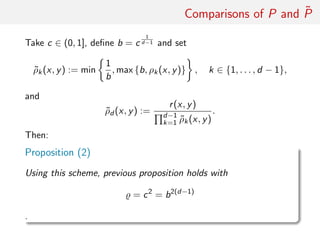 Comparisons of P and ˜P
Take c ∈ (0, 1], deﬁne b = c
1
d−1 and set
˜ρk(x, y) := min
1
b
, max {b, ρk(x, y)} , k ∈ {1, . . . , d − 1},
and
˜ρd (x, y) :=
r(x, y)
d−1
k=1 ˜ρk(x, y)
.
Then:
Proposition (2)
Under this scheme, previous proposition holds with
= c2
= b2(d−1)
.
 