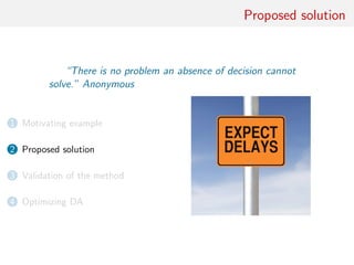 Proposed solution
“There is no problem an absence of decision cannot
solve.” Anonymous
1 Motivating example
2 Proposed solution
3 Validation of the method
4 Optimizing DA
 