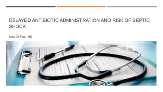 DELAYED ANTIBIOTIC ADMINISTRATION AND RISK OF SEPTIC
SHOCK
Ivan De Paz, MD
 