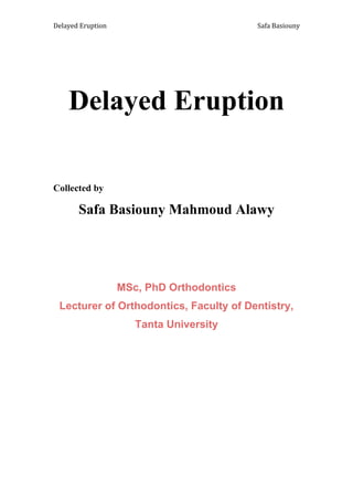 Safa Basiouny
Delayed Eruption
Delayed Eruption
Collected by
Safa Basiouny Mahmoud Alawy
MSc, PhD Orthodontics
Lecturer of Orthodontics, Faculty of Dentistry,
Tanta University
 