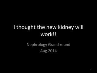 I thought the new kidney will 
work!! 
Nephrology Grand round 
Aug 2014 
1 
 