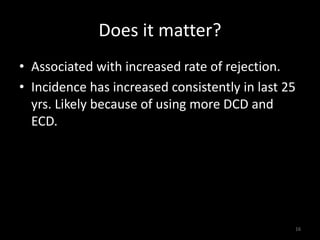 Does it matter? 
• Associated with increased rate of rejection. 
• Incidence has increased consistently in last 25 
yrs. Likely because of using more DCD and 
ECD. 
16 
 